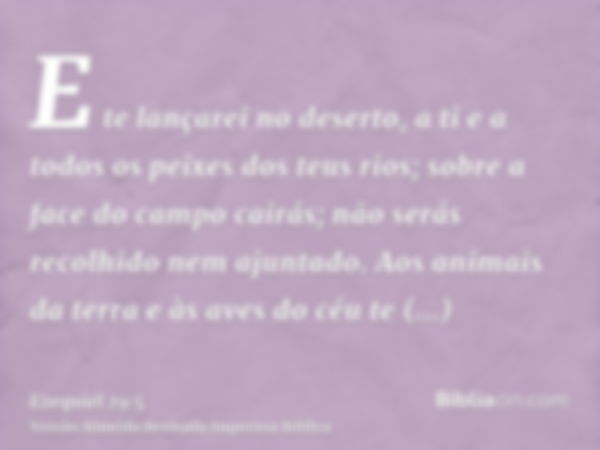 E te lançarei no deserto, a ti e a todos os peixes dos teus rios; sobre a face do campo cairás; não serás recolhido nem ajuntado. Aos animais da terra e às aves