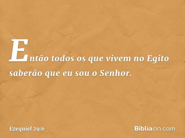 "Então todos os que vivem no Egito saberão que eu sou o Senhor. -- Ezequiel 29:6