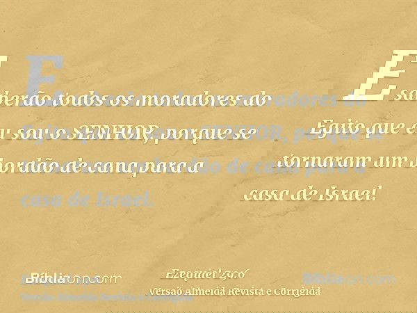 E saberão todos os moradores do Egito que eu sou o SENHOR, porque se tornaram um bordão de cana para a casa de Israel.