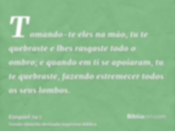 Tomando-te eles na mão, tu te quebraste e lhes rasgaste todo o ombro; e quando em ti se apoiaram, tu te quebraste, fazendo estremecer todos os seus lombos.