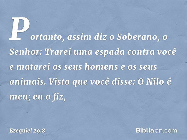 "Portanto, assim diz o Soberano, o Senhor: Trarei uma espada contra você e matarei os seus homens e os seus animais.
"Visto que você disse: 'O Nilo é meu; eu o 