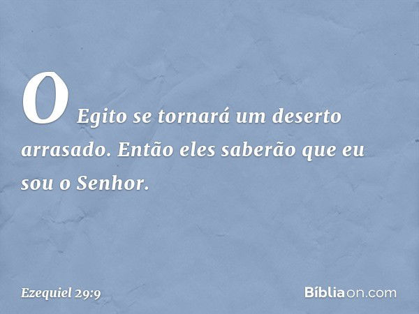 O Egito se tornará um deserto arrasado. Então eles saberão que eu sou o Senhor. -- Ezequiel 29:9