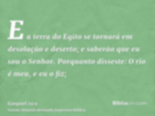 E a terra do Egito se tornará em desolação e deserto; e saberão que eu sou o Senhor. Porquanto disseste: O rio é meu, e eu o fiz;