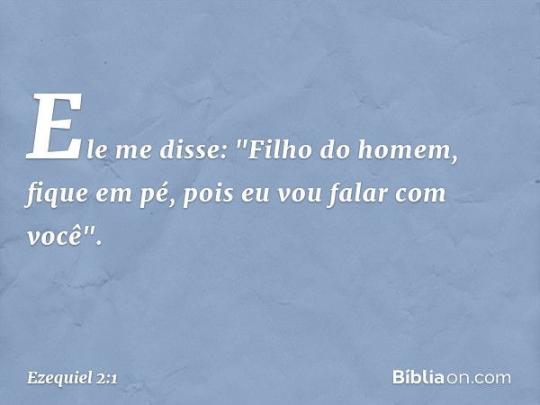 Ele me disse: "Filho do homem, fique em pé, pois eu vou falar com você". -- Ezequiel 2:1