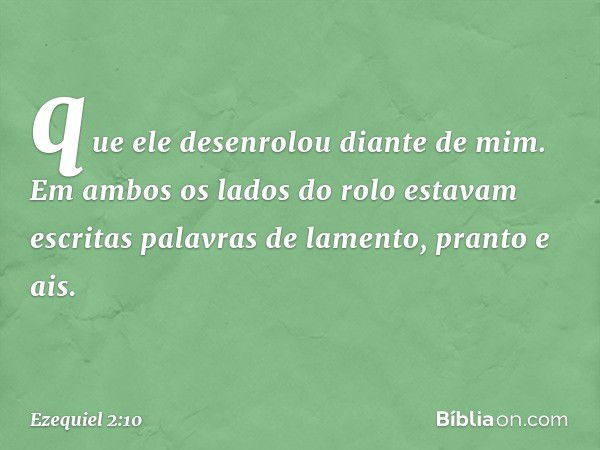 que ele desenrolou dian­te de mim. Em ambos os lados do rolo estavam escritas palavras de lamento, pranto e ais. -- Ezequiel 2:10