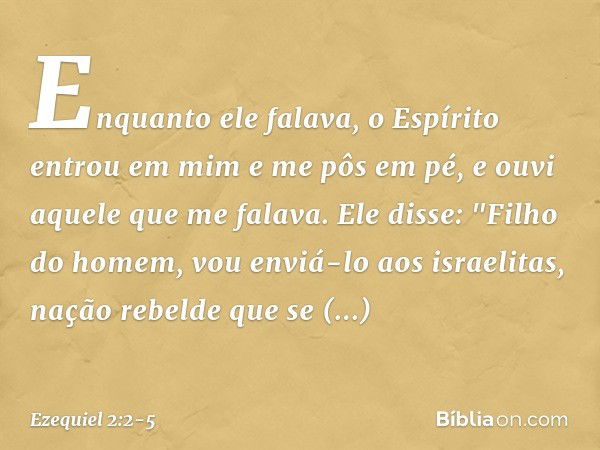 Enquanto ele falava, o Espírito entrou em mim e me pôs em pé, e ouvi aquele que me falava. Ele disse: "Filho do homem, vou enviá-lo aos israelitas, nação rebeld