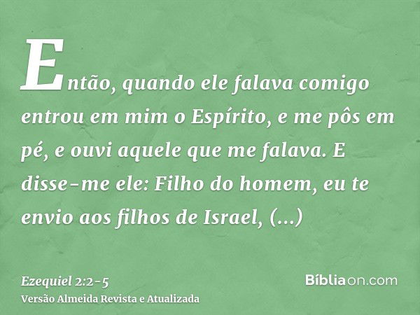 Então, quando ele falava comigo entrou em mim o Espírito, e me pôs em pé, e ouvi aquele que me falava.E disse-me ele: Filho do homem, eu te envio aos filhos de 