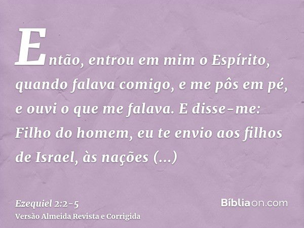 Então, entrou em mim o Espírito, quando falava comigo, e me pôs em pé, e ouvi o que me falava.E disse-me: Filho do homem, eu te envio aos filhos de Israel, às n