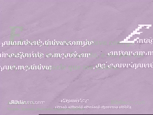 Então, quando ele falava comigo entrou em mim o Espírito, e me pôs em pé, e ouvi aquele que me falava.