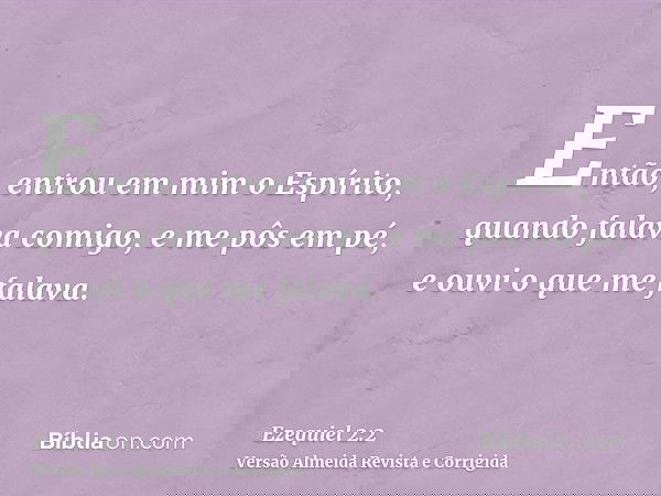 Então, entrou em mim o Espírito, quando falava comigo, e me pôs em pé, e ouvi o que me falava.
