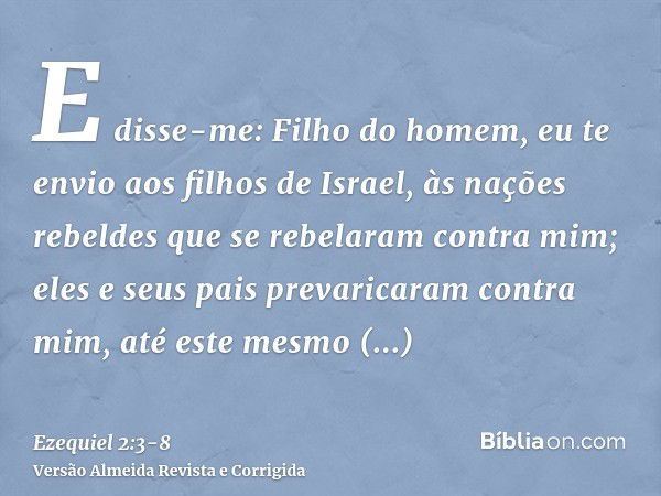 E disse-me: Filho do homem, eu te envio aos filhos de Israel, às nações rebeldes que se rebelaram contra mim; eles e seus pais prevaricaram contra mim, até este