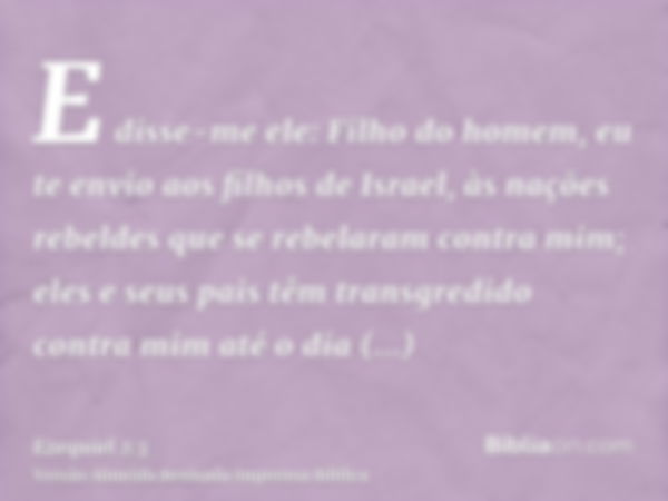 E disse-me ele: Filho do homem, eu te envio aos filhos de Israel, às nações rebeldes que se rebelaram contra mim; eles e seus pais têm transgredido contra mim a