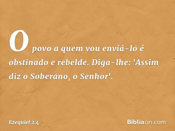 O povo a quem vou enviá-lo é obstinado e rebelde. Diga-lhe: 'Assim diz o Soberano, o Senhor'. -- Ezequiel 2:4