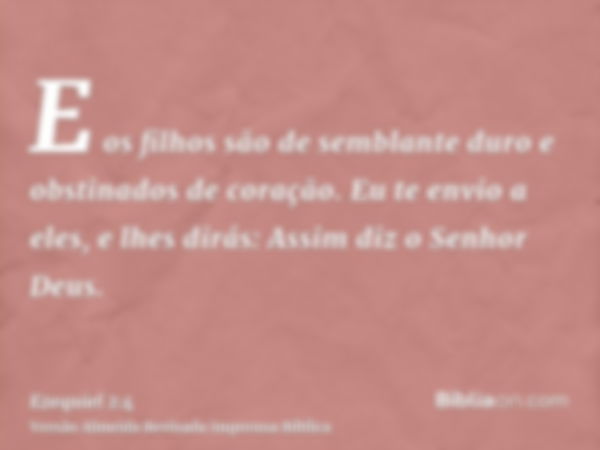 E os filhos são de semblante duro e obstinados de coração. Eu te envio a eles, e lhes dirás: Assim diz o Senhor Deus.