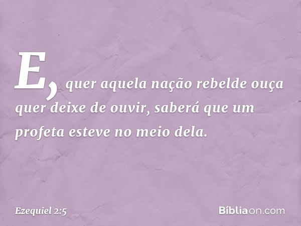 E, quer aquela nação rebelde ouça quer deixe de ouvir, saberá que um profeta esteve no meio dela. -- Ezequiel 2:5