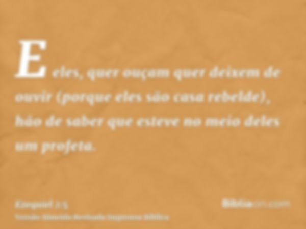 E eles, quer ouçam quer deixem de ouvir (porque eles são casa rebelde), hão de saber que esteve no meio deles um profeta.