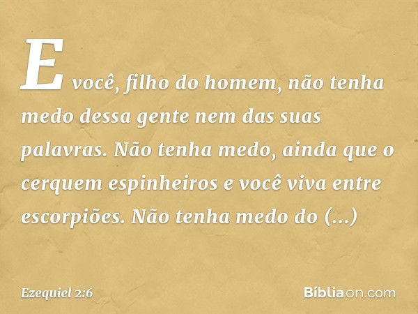 E você, filho do homem, não tenha medo dessa gente nem das suas palavras. Não tenha medo, ainda que o cerquem espinheiros e você viva entre escor­piões. Não ten