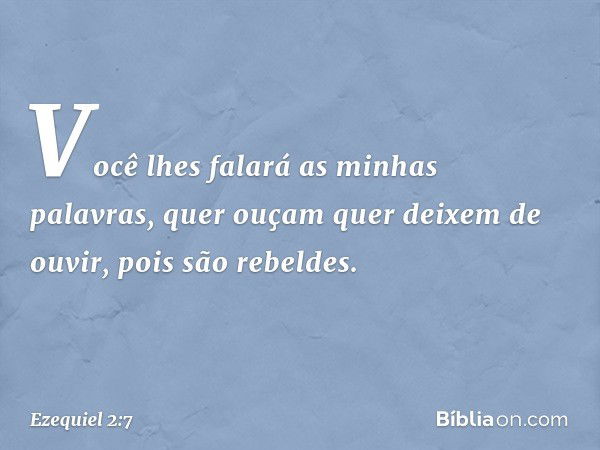 Você lhes falará as minhas palavras, quer ouçam quer deixem de ouvir, pois são rebeldes. -- Ezequiel 2:7