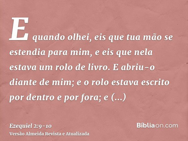 E quando olhei, eis que tua mão se estendia para mim, e eis que nela estava um rolo de livro.E abriu-o diante de mim; e o rolo estava escrito por dentro e por f