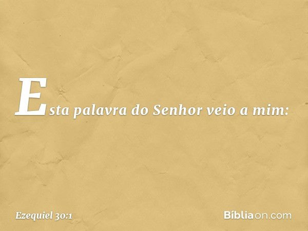 Esta palavra do Senhor veio a mim: -- Ezequiel 30:1