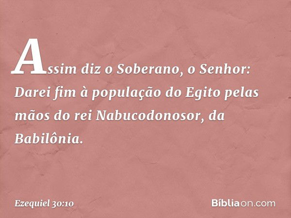 "Assim diz o Soberano, o Senhor:
"Darei fim à população do Egito
pelas mãos do rei Nabucodonosor,
da Babilônia. -- Ezequiel 30:10