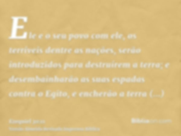 Ele e o seu povo com ele, os terríveis dentre as nações, serão introduzidos para destruírem a terra; e desembainharão as suas espadas contra o Egito, e encherão