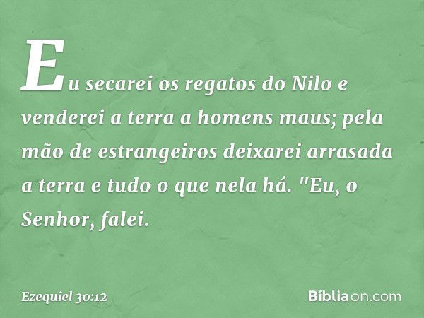 Eu secarei os regatos do Nilo
e venderei a terra
a homens maus;
pela mão de estrangeiros
deixarei arrasada a terra
e tudo o que nela há.
"Eu, o Senhor, falei. -