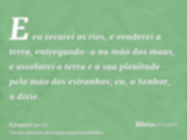 E eu secarei os rios, e venderei a terra, entregando-a na mão dos maus, e assolarei a terra e a sua plenitude pela mão dos estranhos; eu, o Senhor, o disse.