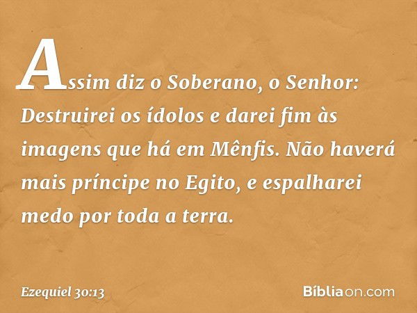 "Assim diz o Soberano, o Senhor:
"Destruirei os ídolos
e darei fim às imagens
que há em Mênfis.
Não haverá mais príncipe no Egito,
e espalharei medo
por toda a 