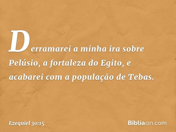 Derramarei a minha ira sobre Pelúsio,
a fortaleza do Egito,
e acabarei com a população de Tebas. -- Ezequiel 30:15