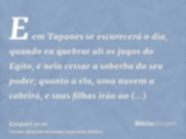 E em Tapanes se escurecerá o dia, quando eu quebrar ali os jugos do Egito, e nela cessar a soberba do seu poder; quanto a ela, uma nuvem a cobrirá, e suas filha