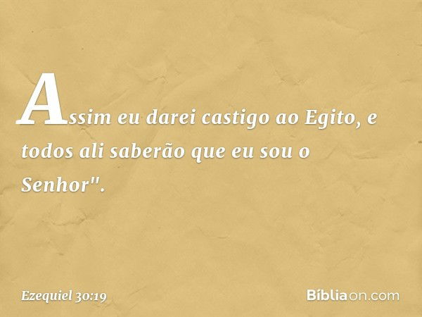 Assim eu darei castigo ao Egito,
e todos ali saberão
que eu sou o Senhor". -- Ezequiel 30:19