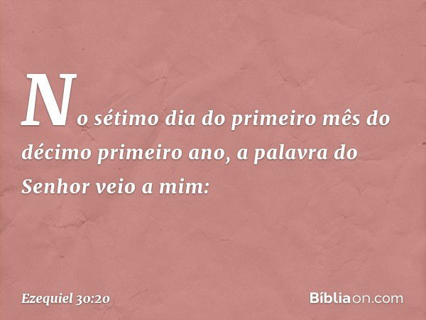 No sétimo dia do primeiro mês do décimo primeiro ano, a palavra do Senhor veio a mim: -- Ezequiel 30:20