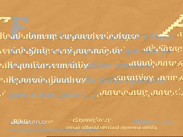 Filho do homem, eu quebrei o braço de Faraó, rei do Egito; e eis que não foi atado para se lhe aplicar remédios curativos, nem se lhe porão ligaduras para o ata