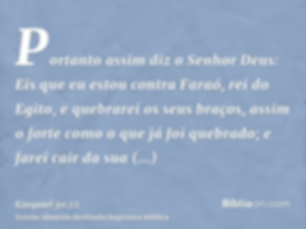 Portanto assim diz o Senhor Deus: Eis que eu estou contra Faraó, rei do Egito, e quebrarei os seus braços, assim o forte como o que já foi quebrado; e farei cai