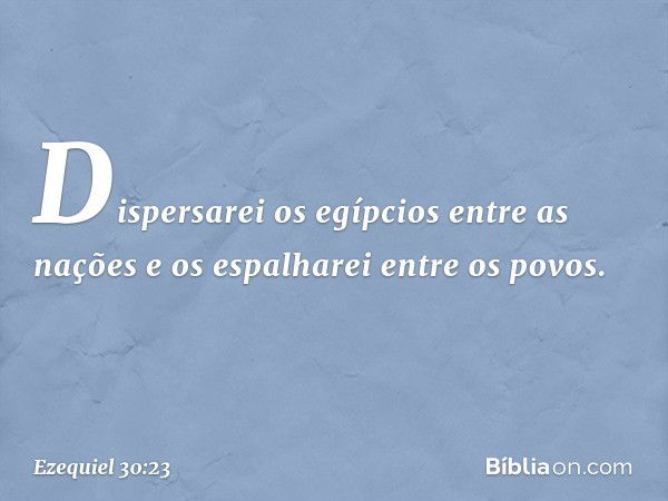 Dispersarei os egípcios entre as nações e os espalharei entre os povos. -- Ezequiel 30:23