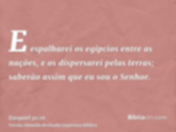 E espalharei os egípcios entre as nações, e os dispersarei pelas terras; saberão assim que eu sou o Senhor.