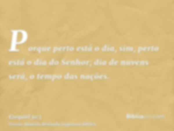 Porque perto está o dia, sim, perto está o dia do Senhor; dia de nuvens será, o tempo das nações.