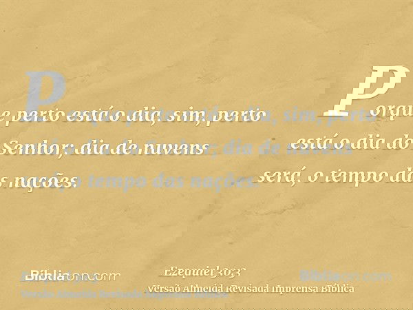 Porque perto está o dia, sim, perto está o dia do Senhor; dia de nuvens será, o tempo das nações.