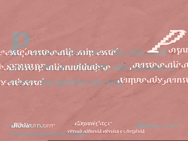 Porque está perto o dia, sim, está perto o dia do SENHOR, dia nublado; o tempo dos gentios ele será.