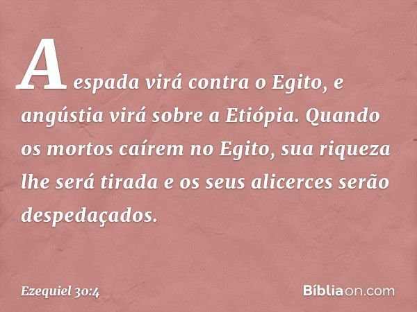 A espada virá contra o Egito,
e angústia virá sobre a Etiópia.
Quando os mortos caírem no Egito,
sua riqueza lhe será tirada
e os seus alicerces serão despedaça