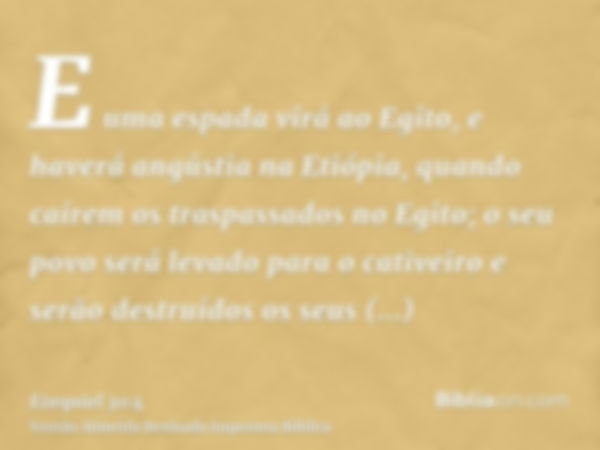 E uma espada virá ao Egito, e haverá angústia na Etiópia, quando caírem os traspassados no Egito; o seu povo será levado para o cativeiro e serão destruídos os 