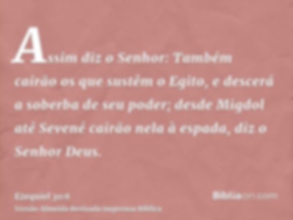 Assim diz o Senhor: Também cairão os que sustêm o Egito, e descerá a soberba de seu poder; desde Migdol até Sevené cairão nela à espada, diz o Senhor Deus.