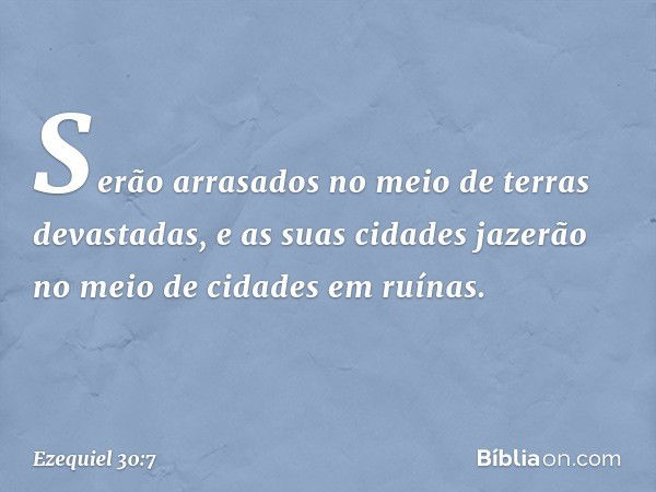 Serão arrasados
no meio de terras devastadas,
e as suas cidades jazerão
no meio de cidades em ruínas. -- Ezequiel 30:7