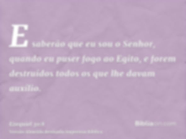 E saberão que eu sou o Senhor, quando eu puser fogo ao Egito, e forem destruídos todos os que lhe davam auxílio.