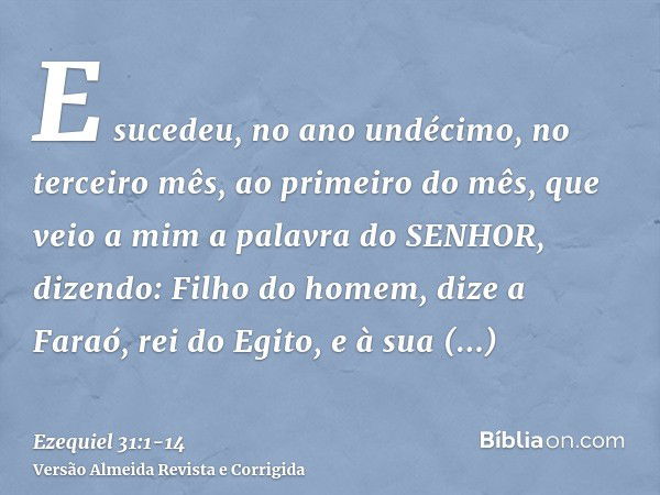 E sucedeu, no ano undécimo, no terceiro mês, ao primeiro do mês, que veio a mim a palavra do SENHOR, dizendo:Filho do homem, dize a Faraó, rei do Egito, e à sua