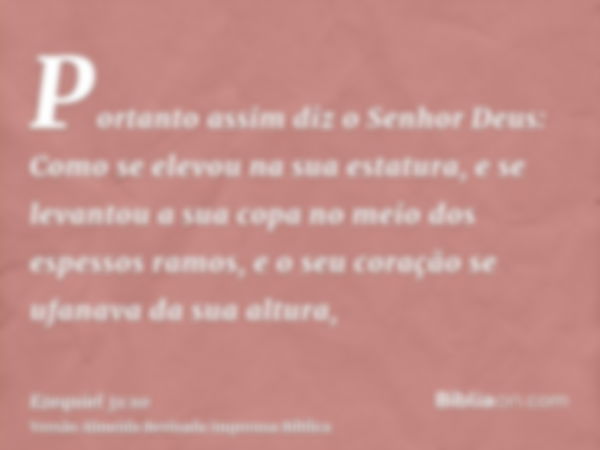 Portanto assim diz o Senhor Deus: Como se elevou na sua estatura, e se levantou a sua copa no meio dos espessos ramos, e o seu coração se ufanava da sua altura,