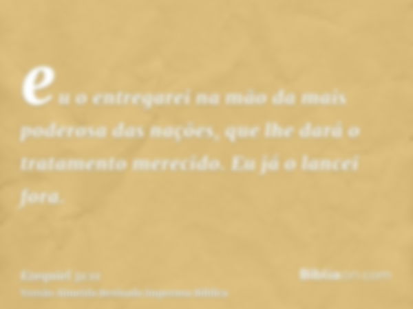 eu o entregarei na mão da mais poderosa das nações, que lhe dará o tratamento merecido. Eu já o lancei fora.