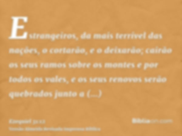 Estrangeiros, da mais terrível das nações, o cortarão, e o deixarão; cairão os seus ramos sobre os montes e por todos os vales, e os seus renovos serão quebrado