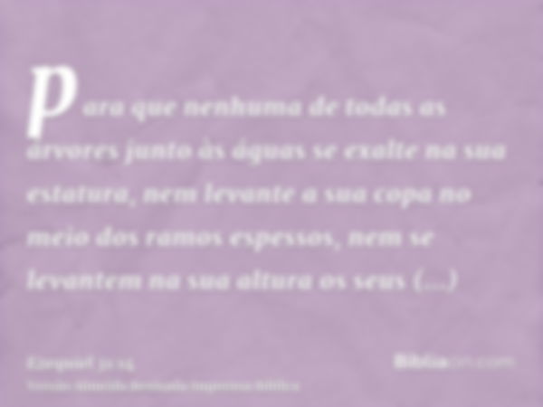 para que nenhuma de todas as árvores junto às águas se exalte na sua estatura, nem levante a sua copa no meio dos ramos espessos, nem se levantem na sua altura 